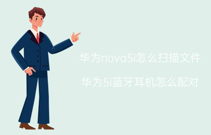 华为nova5i怎么扫描文件 华为5i蓝牙耳机怎么配对？